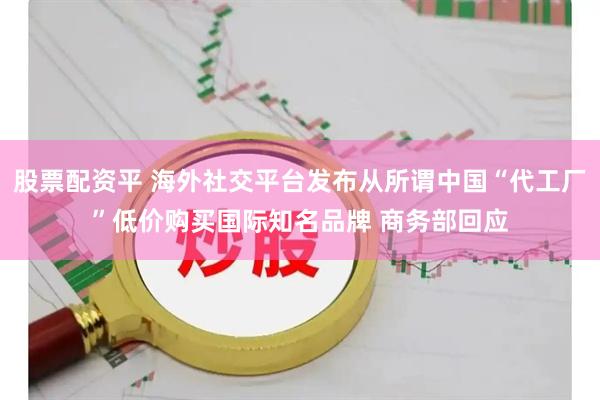 股票配资平 海外社交平台发布从所谓中国“代工厂”低价购买国际知名品牌 商务部回应