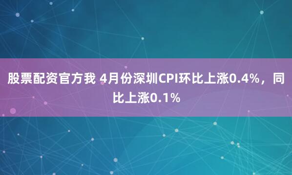 股票配资官方我 4月份深圳CPI环比上涨0.4%，同比上涨0.1%