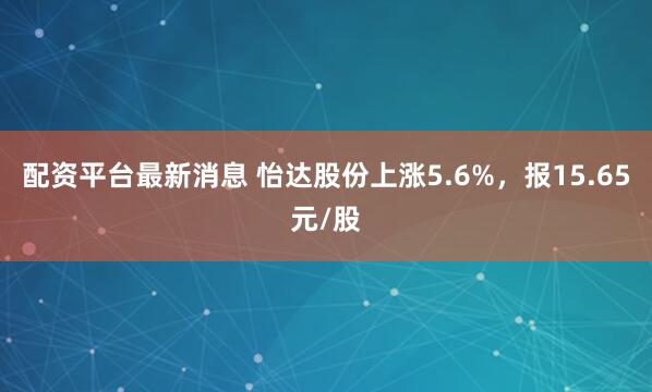配资平台最新消息 怡达股份上涨5.6%，报15.65元/股