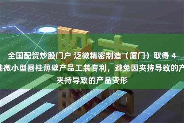 全国配资炒股门户 泛微精密制造（厦门）取得 4 轴/5 轴微小型圆柱薄壁产品工装专利，避免因夹持导致的产品变形