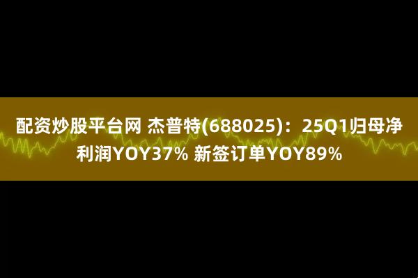 配资炒股平台网 杰普特(688025)：25Q1归母净利润YOY37% 新签订单YOY89%