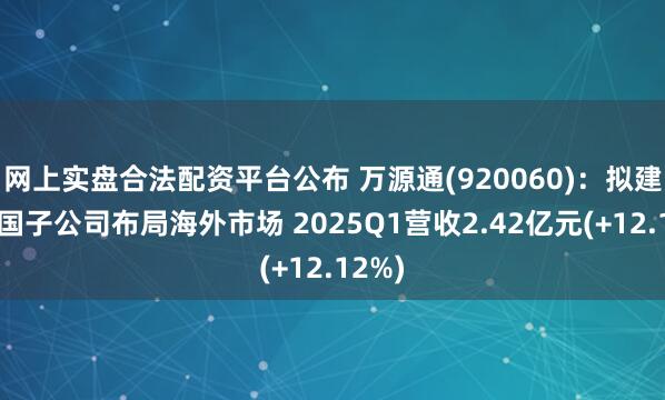 网上实盘合法配资平台公布 万源通(920060)：拟建立泰国子公司布局海外市场 2025Q1营收2.42亿元(+12.12%)