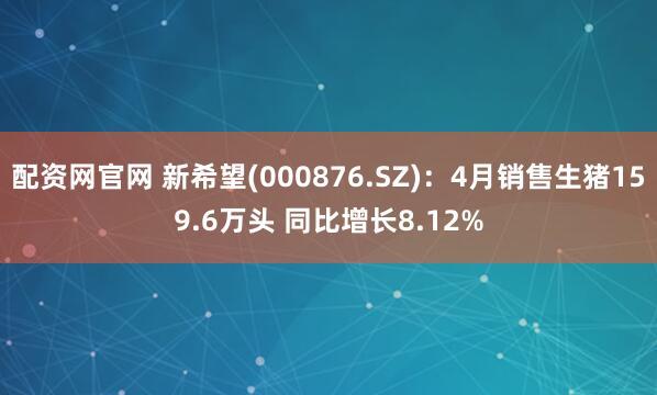 配资网官网 新希望(000876.SZ)：4月销售生猪159.6万头 同比增长8.12%