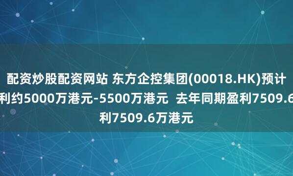 配资炒股配资网站 东方企控集团(00018.HK)预计年度盈利约5000万港元-5500万港元  去年同期盈利7509.6万港元