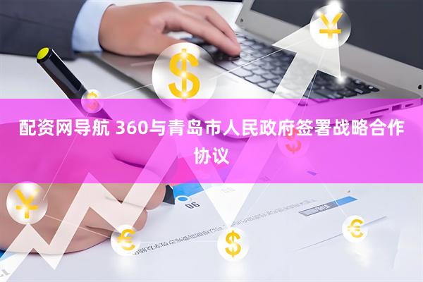 配资网导航 360与青岛市人民政府签署战略合作协议