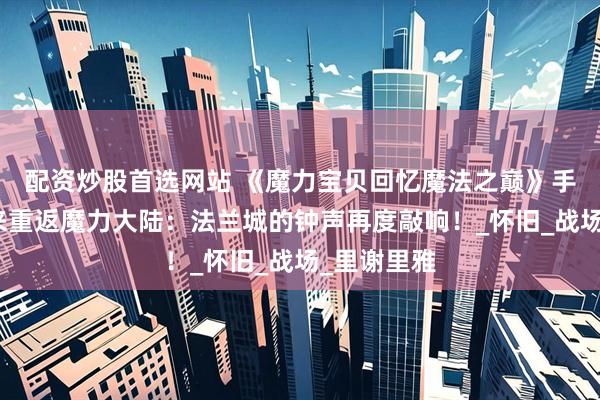 配资炒股首选网站 《魔力宝贝回忆魔法之巅》手游经典归来重返魔力大陆：法兰城的钟声再度敲响！_怀旧_战场_里谢里雅