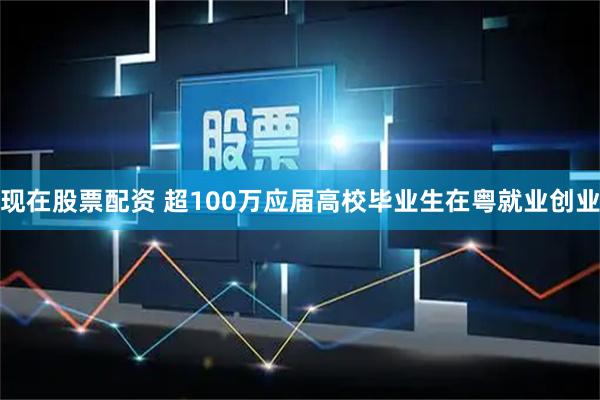 现在股票配资 超100万应届高校毕业生在粤就业创业