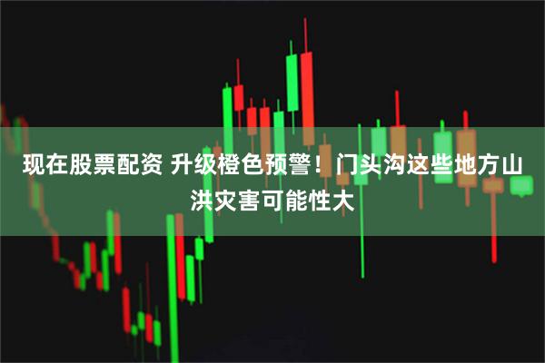 现在股票配资 升级橙色预警！门头沟这些地方山洪灾害可能性大