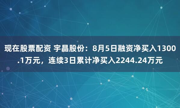 现在股票配资 宇晶股份：8月5日融资净买入1300.1万元，连续3日累计净买入2244.24万元