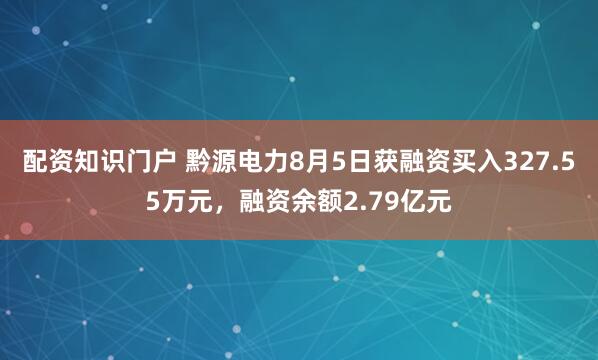 配资知识门户 黔源电力8月5日获融资买入327.55万元，融资余额2.79亿元