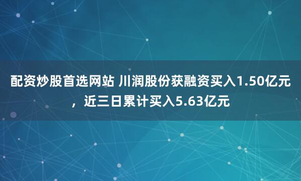 配资炒股首选网站 川润股份获融资买入1.50亿元，近三日累计买入5.63亿元