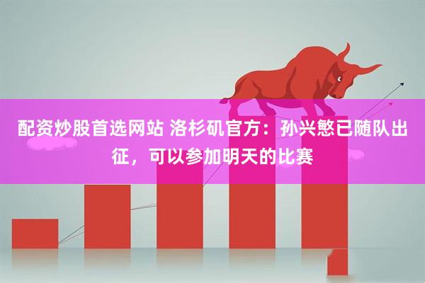 配资炒股首选网站 洛杉矶官方：孙兴慜已随队出征，可以参加明天的比赛