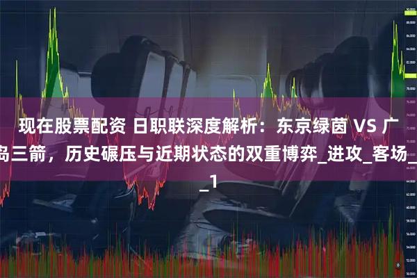 现在股票配资 日职联深度解析：东京绿茵 VS 广岛三箭，历史碾压与近期状态的双重博弈_进攻_客场_1
