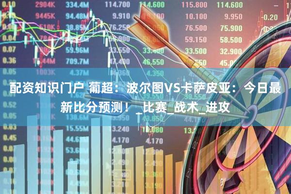 配资知识门户 葡超：波尔图VS卡萨皮亚：今日最新比分预测！_比赛_战术_进攻