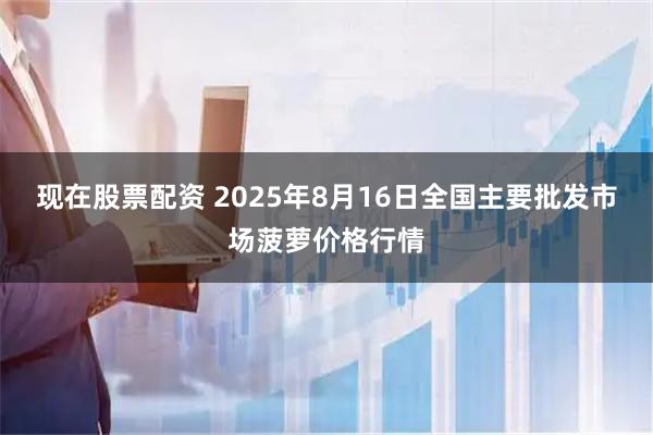 现在股票配资 2025年8月16日全国主要批发市场菠萝价格行情