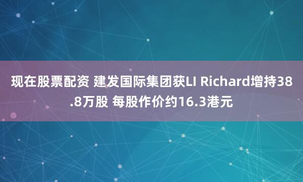现在股票配资 建发国际集团获LI Richard增持38.8万股 每股作价约16.3港元