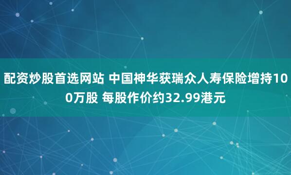 配资炒股首选网站 中国神华获瑞众人寿保险增持100万股 每股作价约32.99港元