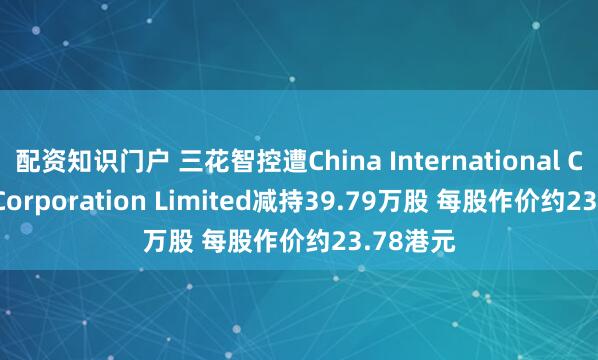 配资知识门户 三花智控遭China International Capital Corporation Limited减持39.79万股 每股作价约23.78港元
