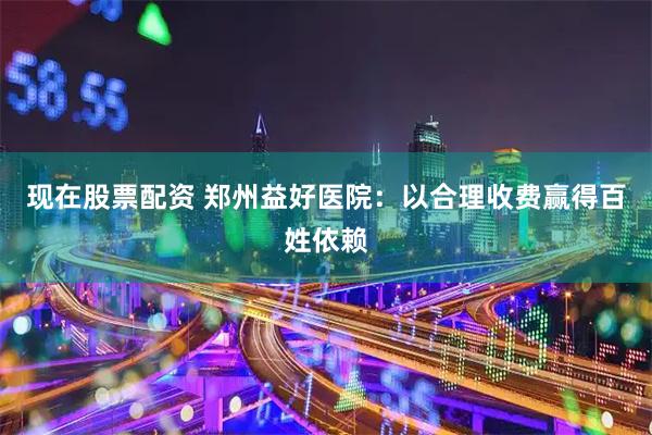 现在股票配资 郑州益好医院：以合理收费赢得百姓依赖