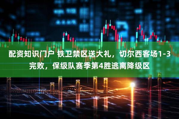 配资知识门户 铁卫禁区送大礼,切尔西客场1-3完败,保级队赛季第4胜逃离降级区