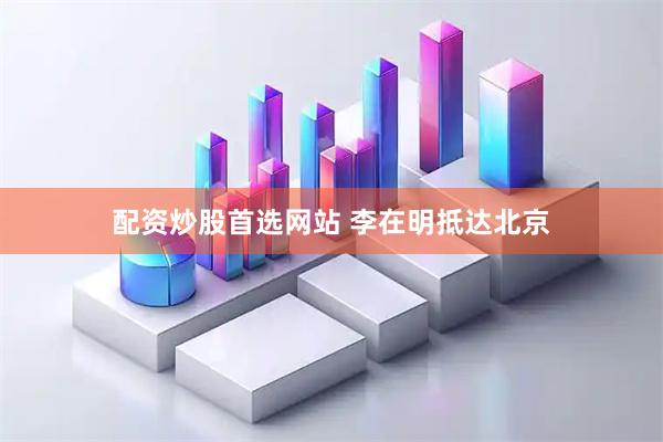 配资炒股首选网站 李在明抵达北京