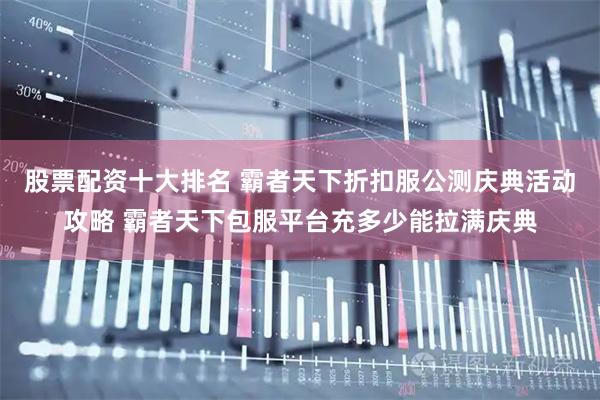 股票配资十大排名 霸者天下折扣服公测庆典活动攻略 霸者天下包服平台充多少能拉满庆典