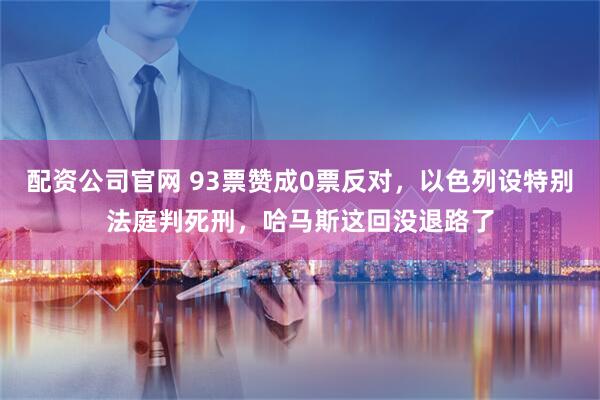 配资公司官网 93票赞成0票反对，以色列设特别法庭判死刑，哈马斯这回没退路了