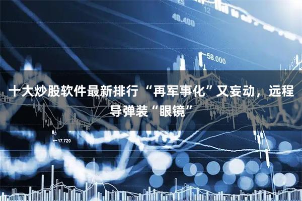 十大炒股软件最新排行 “再军事化”又妄动，远程导弹装“眼镜”