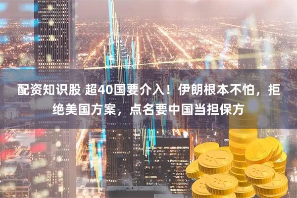 配资知识股 超40国要介入！伊朗根本不怕，拒绝美国方案，点名要中国当担保方
