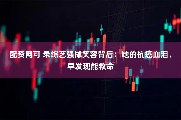 配资网可 录综艺强撑笑容背后：她的抗癌血泪，早发现能救命