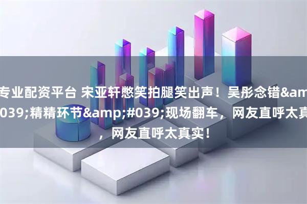 专业配资平台 宋亚轩憋笑拍腿笑出声！吴彤念错'精精环节'现场翻车，网友直呼太真实！