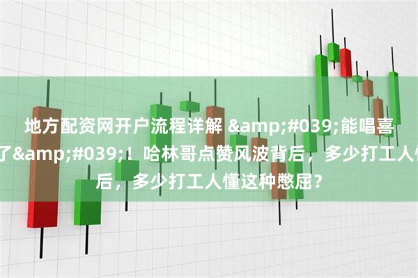 地方配资网开户流程详解 '能唱喜欢的歌就值了'！哈林哥点赞风波背后，多少打工人懂这种憋屈？
