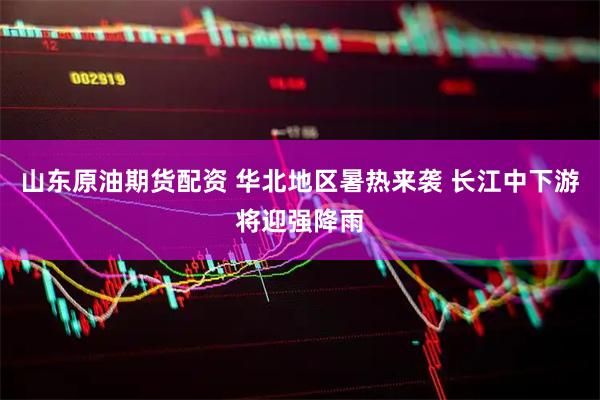 山东原油期货配资 华北地区暑热来袭 长江中下游将迎强降雨