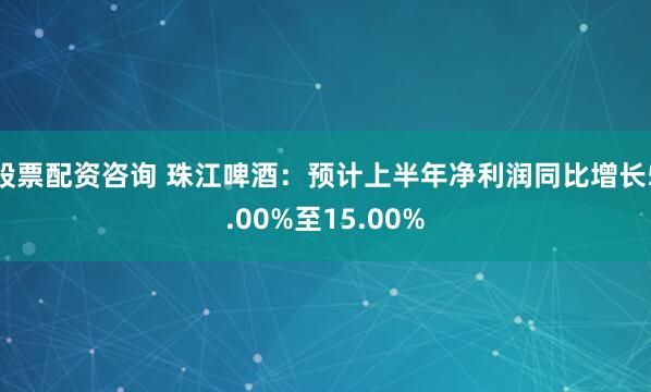 股票配资咨询 珠江啤酒：预计上半年净利润同比增长5.00%至15.00%