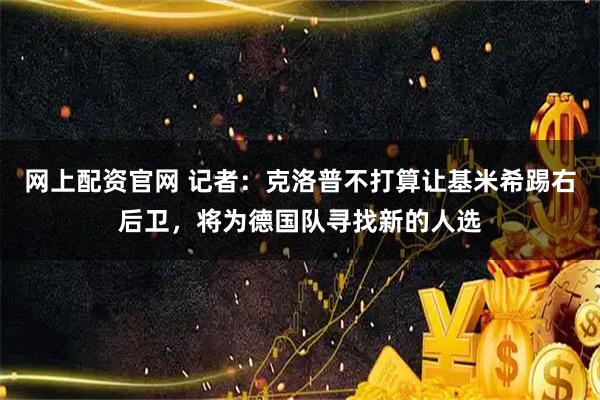 网上配资官网 记者：克洛普不打算让基米希踢右后卫，将为德国队寻找新的人选