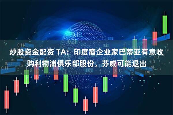 炒股资金配资 TA：印度裔企业家巴蒂亚有意收购利物浦俱乐部股份，芬威可能退出