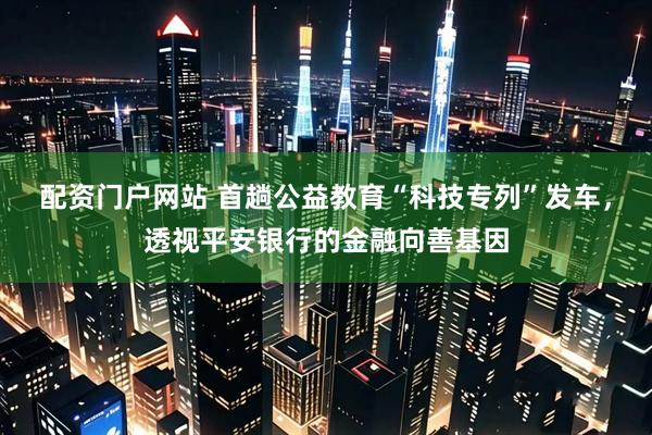 配资门户网站 首趟公益教育“科技专列”发车，透视平安银行的金融向善基因