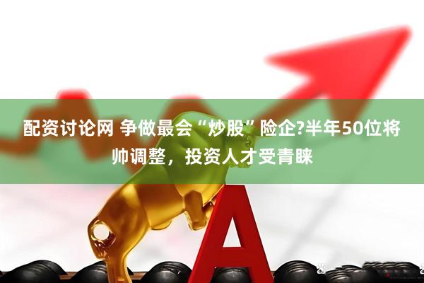 配资讨论网 争做最会“炒股”险企?半年50位将帅调整，投资人才受青睐
