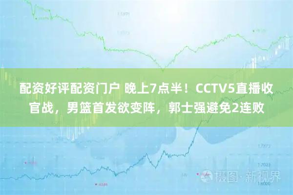 配资好评配资门户 晚上7点半！CCTV5直播收官战，男篮首发欲变阵，郭士强避免2连败