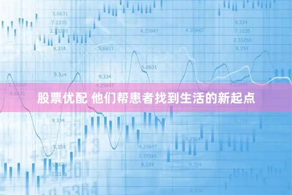 股票优配 他们帮患者找到生活的新起点