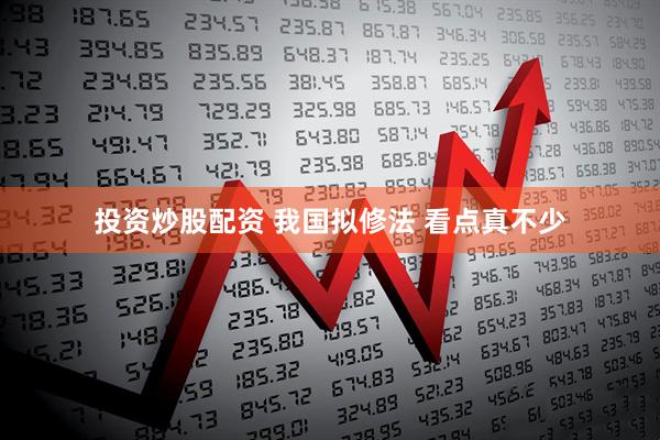 投资炒股配资 我国拟修法 看点真不少