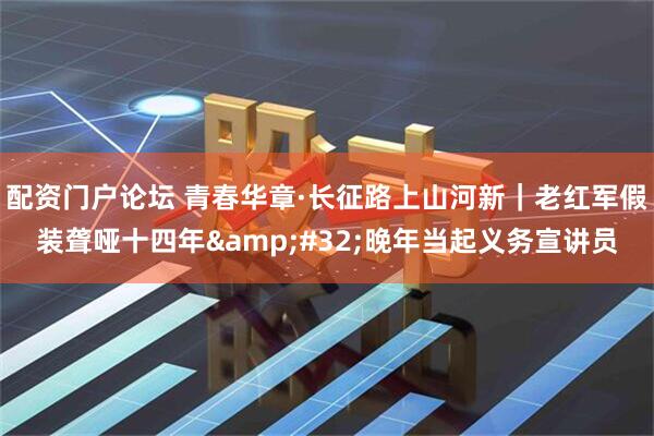 配资门户论坛 青春华章·长征路上山河新｜老红军假装聋哑十四年 晚年当起义务宣讲员
